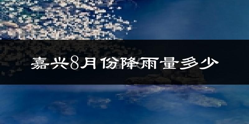 嘉兴8月份降雨量多少?嘉兴八月下雨多吗?