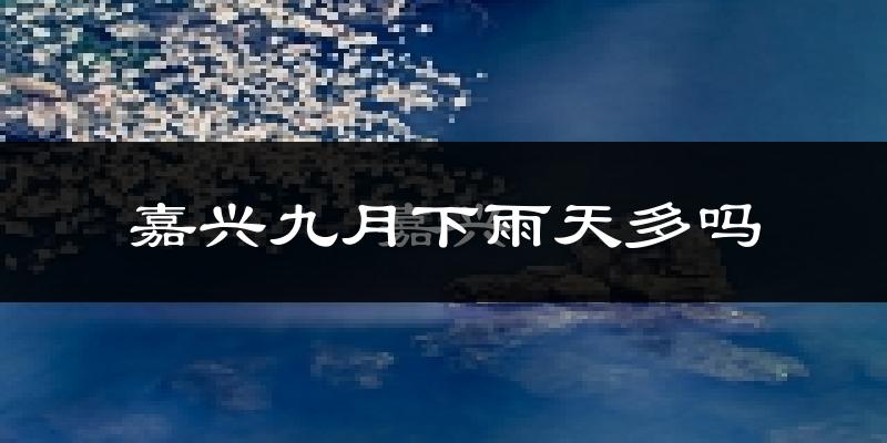 嘉兴九月下雨天多吗?嘉兴9月份降雨量多少?