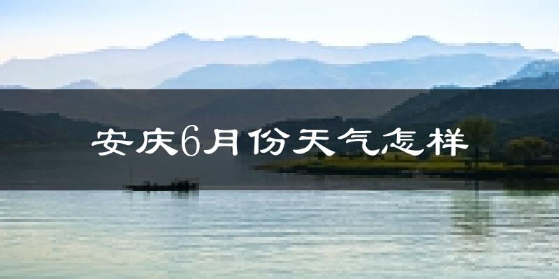 安庆6月份天气如何?很热吗?