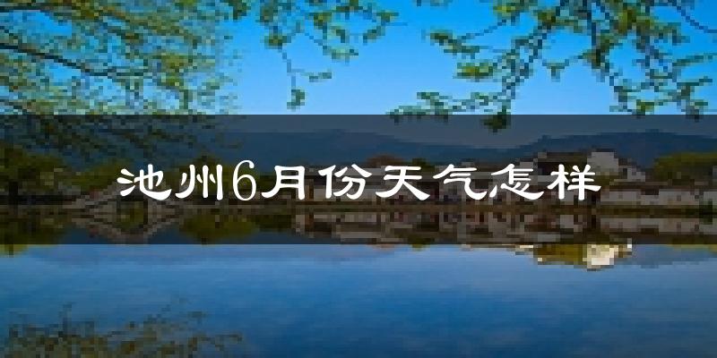 池州6月份天气如何?很热吗?