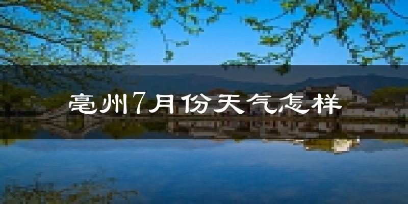 亳州市7月份天气如何?很热吗?