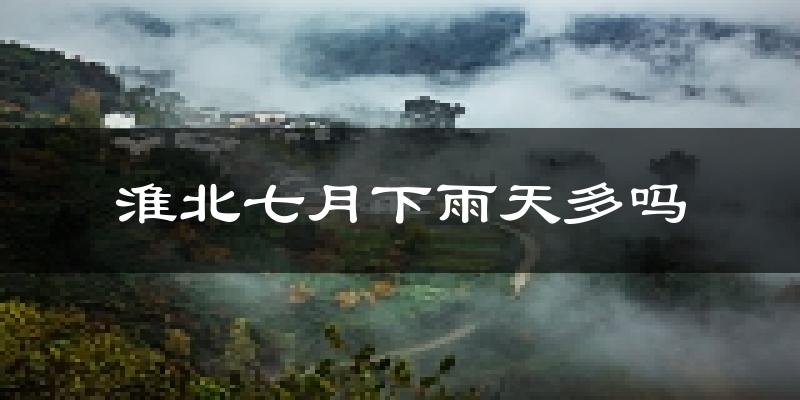淮北七月下雨天多吗?淮北7月份降雨量多少?