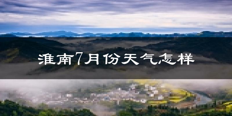 淮南市7月份天气如何?很热吗?