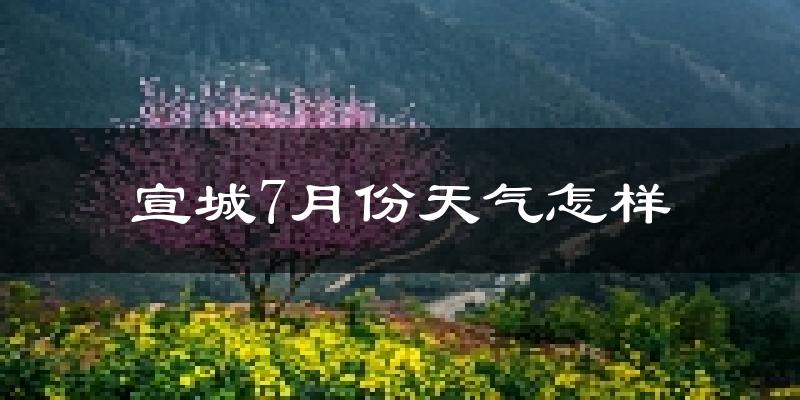 宣城市7月份天气如何?很热吗?