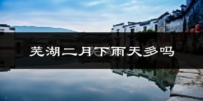 芜湖二月下雨天多吗?芜湖2月份降雨量多少?