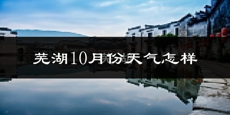 芜湖10月份天气怎样?芜湖十月冷吗?