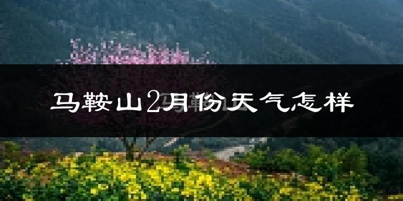 马鞍山2月份天气如何?很冷吗?