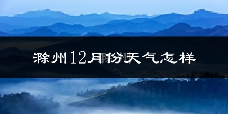滁州12月份天气怎样?滁州十二月冷吗?