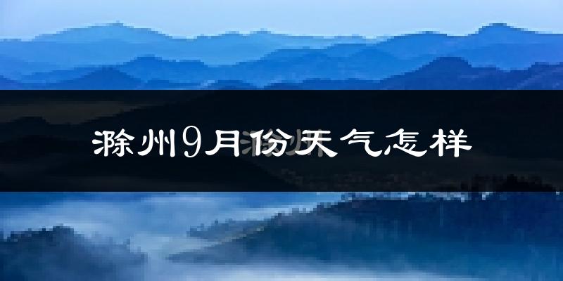 滁州9月份天气怎样?滁州九月热吗?