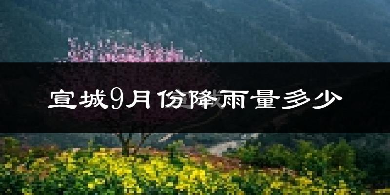 宣城9月份降雨量多少?宣城九月下雨多吗?