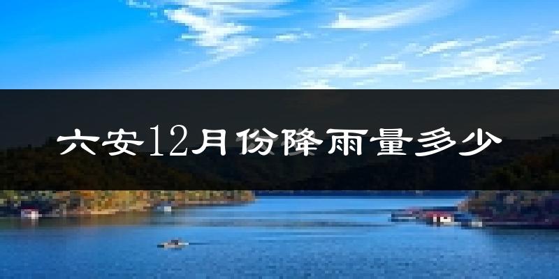 六安12月份降雨量多少?六安十二月下雨多吗?