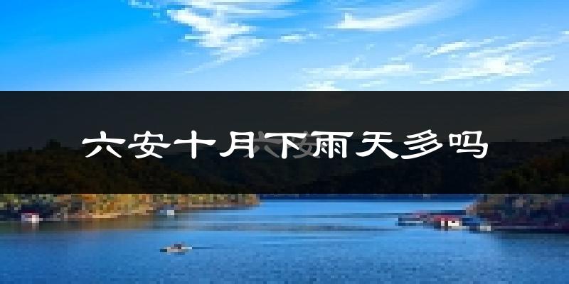 六安十月下雨天多吗?六安10月份降雨量多少?