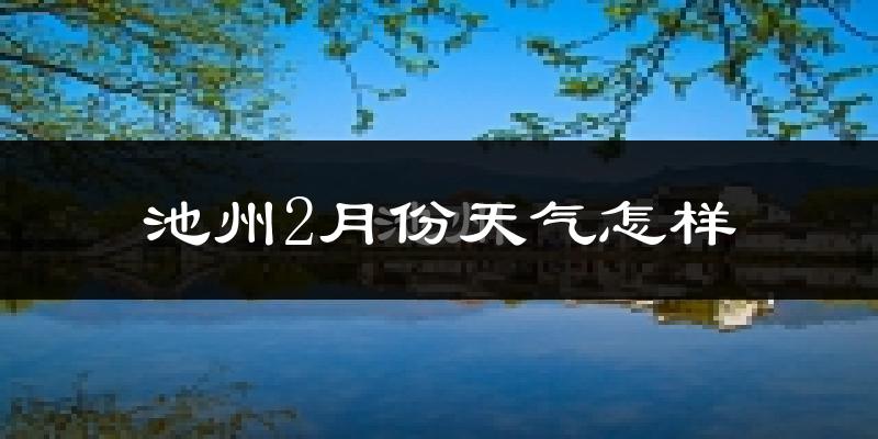 池州2月份天气如何?很冷吗?