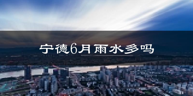 宁德6月雨水多吗?