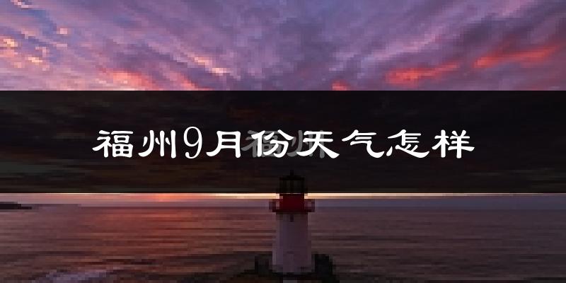 福州9月份天气怎样?福州九月热不热?