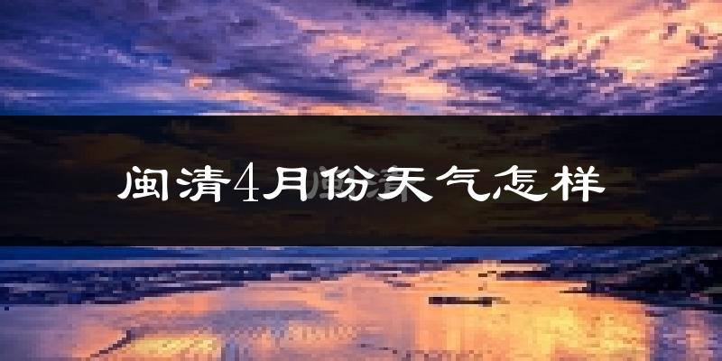 闽清县4月份天气如何?冷热情况怎么样?
