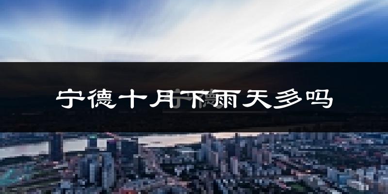 宁德十月下雨天多吗?宁德10月份降雨量多少?