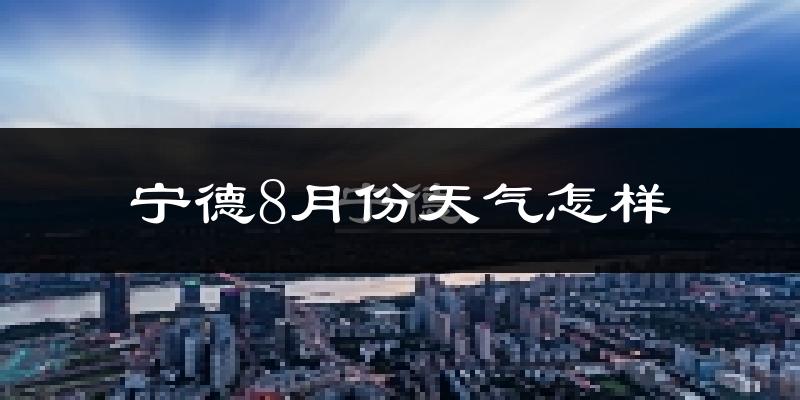 宁德市8月份天气如何?很热吗?
