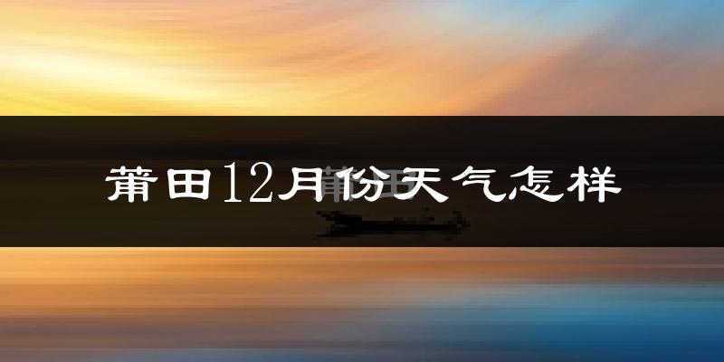 莆田12月份天气怎样?莆田十二月冷吗?