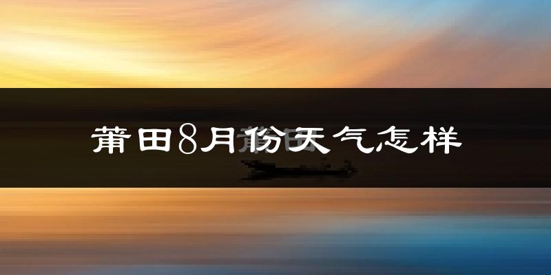 莆田市8月份天气如何?很热吗?