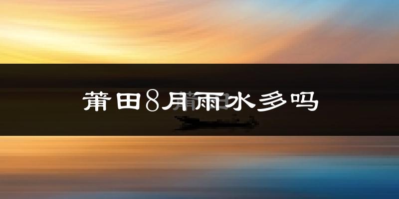 莆田8月雨水多吗?