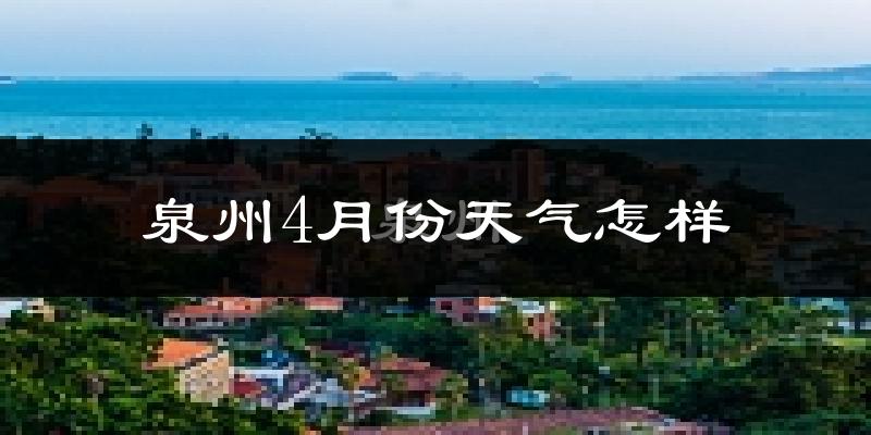 泉州4月份天气如何?冷热情况怎么样?