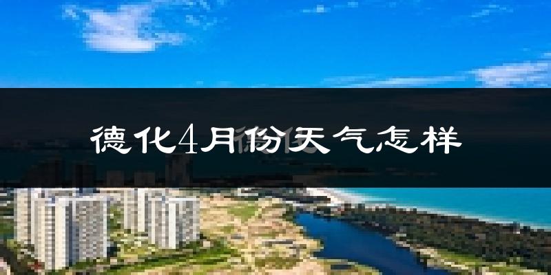 德化县4月份天气如何?冷热情况怎么样?