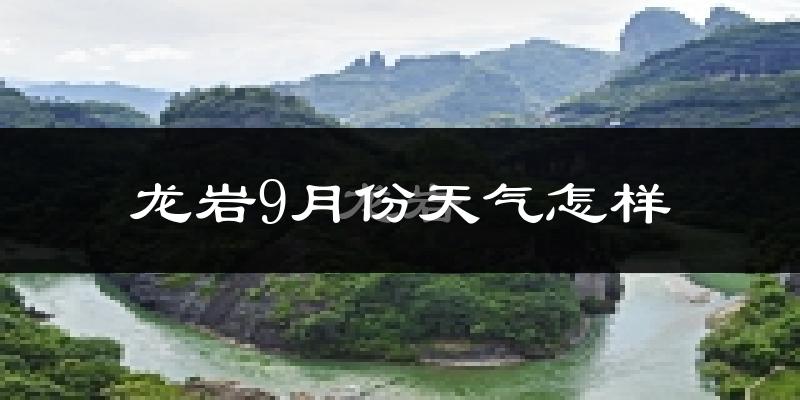 龙岩9月份天气怎样?龙岩九月热吗?