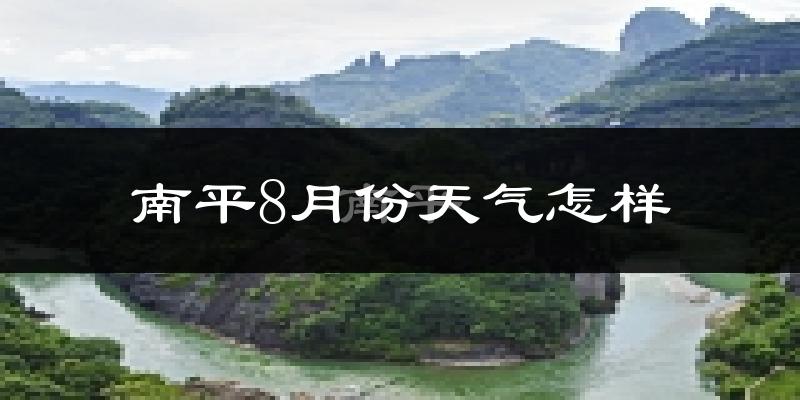 南平市8月份天气如何?很热吗?