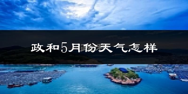 政和县5月份天气如何?很热吗?
