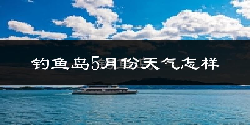 钓鱼岛5月份天气如何?很热吗?