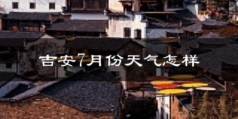 吉安市7月份天气如何?很热吗?