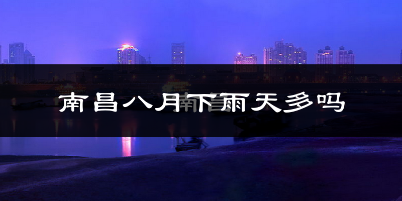 南昌八月下雨天多吗?南昌8月份降雨量多少?
