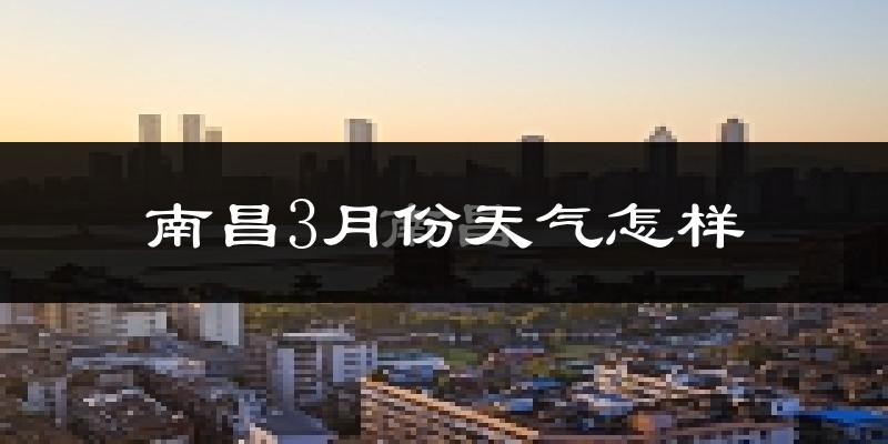 南昌县3月份天气如何?冷热变化大吗?