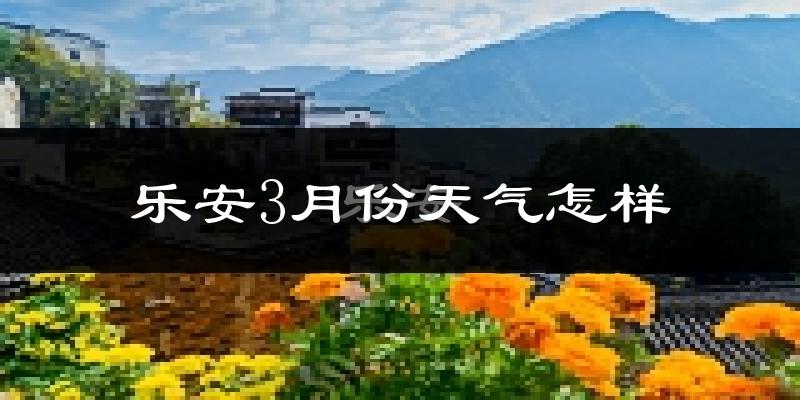 乐安县3月份天气如何?冷热情况怎么样?