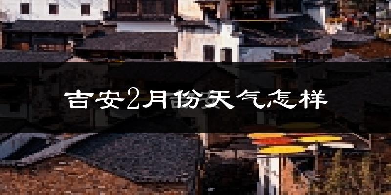吉安市2月份天气如何?冷吗?过去两年二月天气数据分析