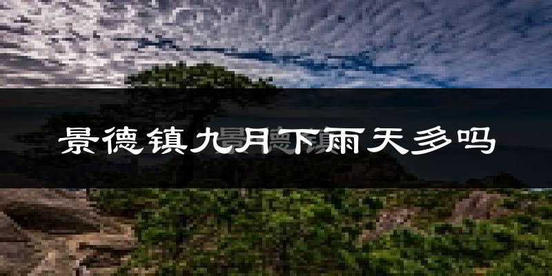 景德镇九月下雨天多吗?景德镇9月份降雨量多少?