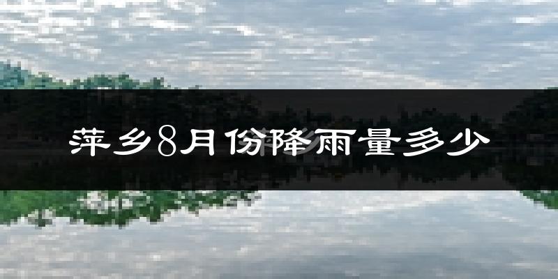 萍乡8月份降雨量多少?萍乡八月下雨多吗?