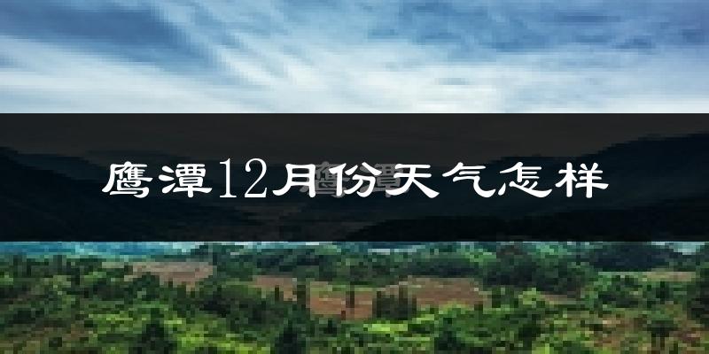 鹰潭12月份天气怎样?鹰潭十二月冷不冷?
