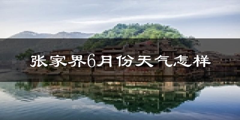 张家界6月份天气如何?很热吗?