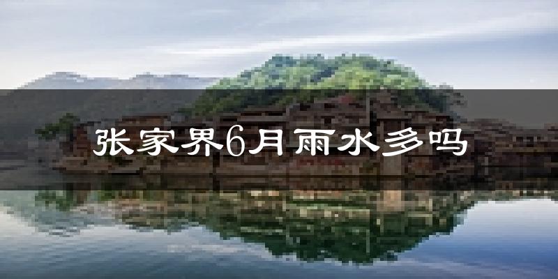 张家界6月雨水多吗?