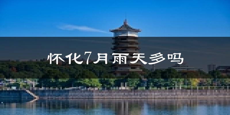 怀化7月雨天多吗?