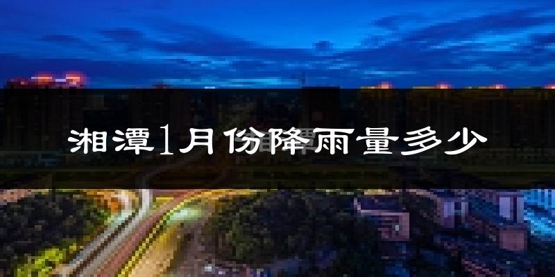 湘潭1月份降雨量多少?湘潭一月下雨多吗?