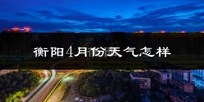 衡阳市4月份天气如何?冷热情况怎么样?