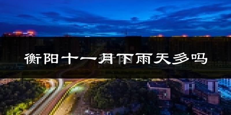 衡阳十一月下雨天多吗?衡阳11月份降雨量多少?