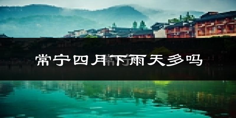 常宁四月下雨天多吗?常宁4月份降雨量多少?