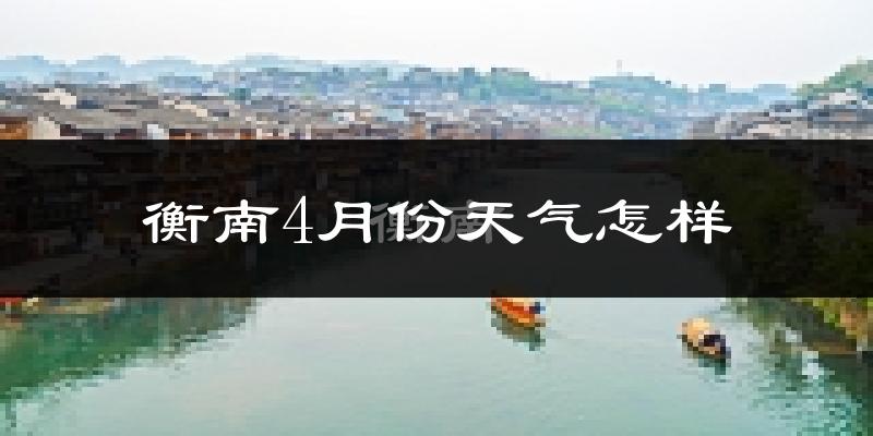 衡南县4月份天气如何?冷热情况怎么样?