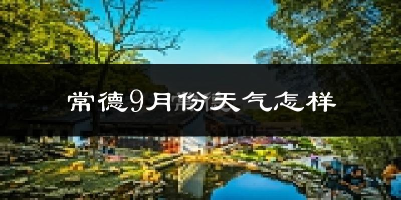 常德9月份天气怎样?常德九月热吗?
