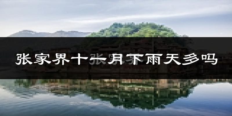 张家界十一月下雨天多吗?张家界11月份降雨量多少?