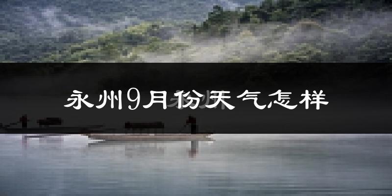 永州9月份天气怎样?永州九月热吗?
